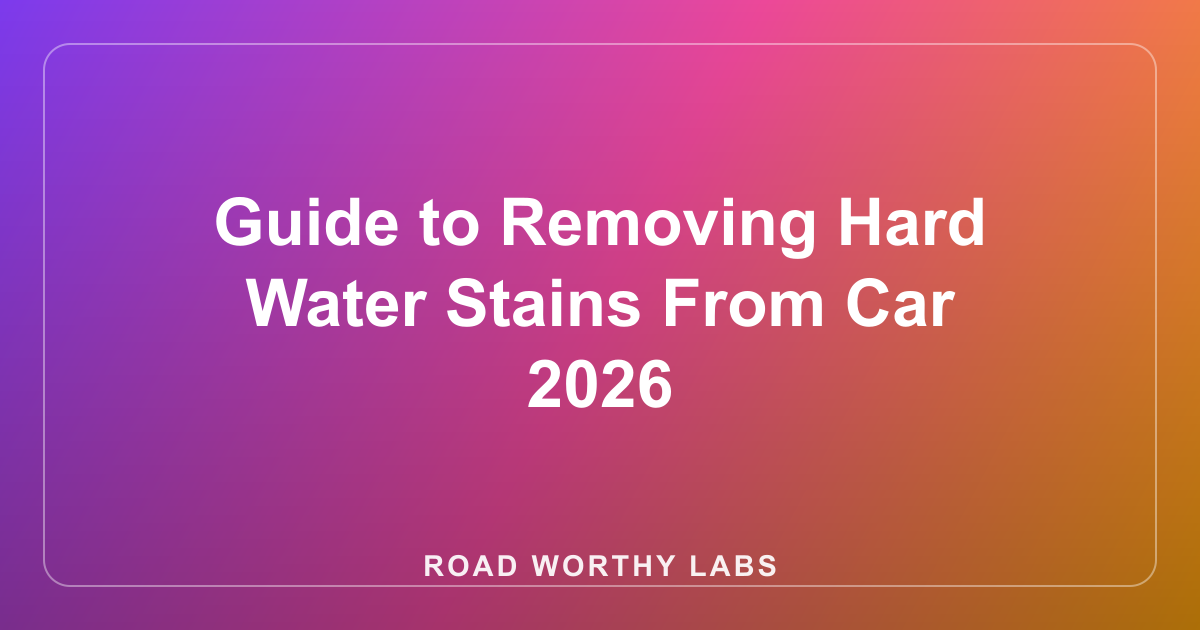 Guide to Removing Hard Water Stains From Car 2026